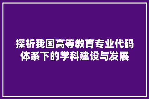 探析我国高等教育专业代码体系下的学科建设与发展