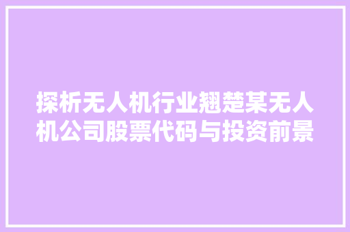 探析无人机行业翘楚某无人机公司股票代码与投资前景展望