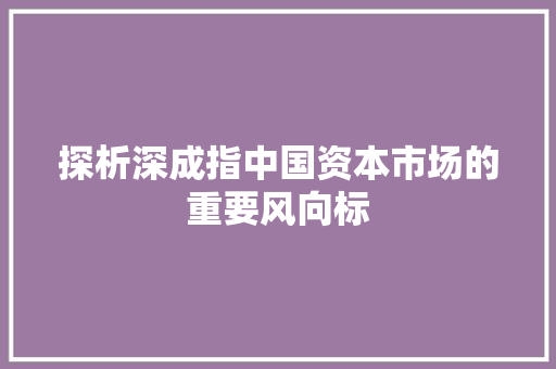 探析深成指中国资本市场的重要风向标