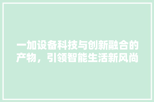 一加设备科技与创新融合的产物，引领智能生活新风尚