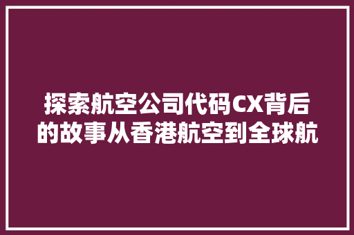 探索航空公司代码CX背后的故事从香港航空到全球航线的辉煌历程