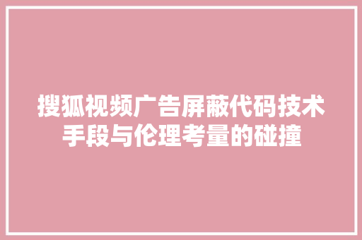 搜狐视频广告屏蔽代码技术手段与伦理考量的碰撞