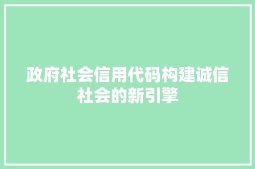政府社会信用代码构建诚信社会的新引擎