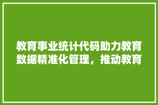教育事业统计代码助力教育数据精准化管理，推动教育高质量发展