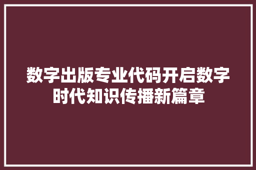 数字出版专业代码开启数字时代知识传播新篇章