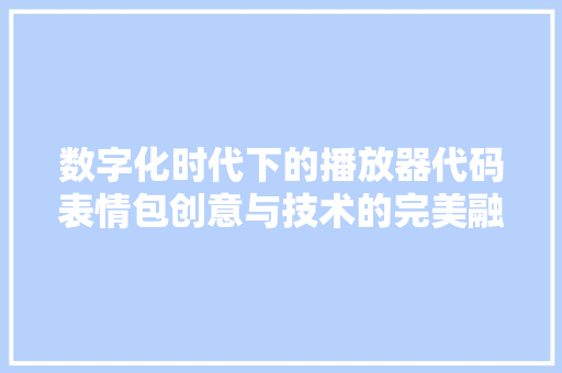 数字化时代下的播放器代码表情包创意与技术的完美融合