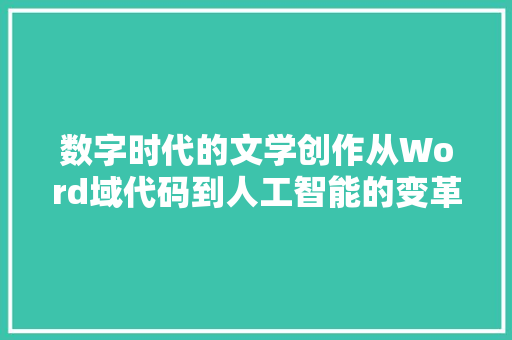 数字时代的文学创作从Word域代码到人工智能的变革  第1张