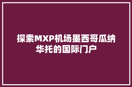 探索MXP机场墨西哥瓜纳华托的国际门户