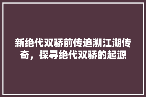 新绝代双骄前传追溯江湖传奇，探寻绝代双骄的起源