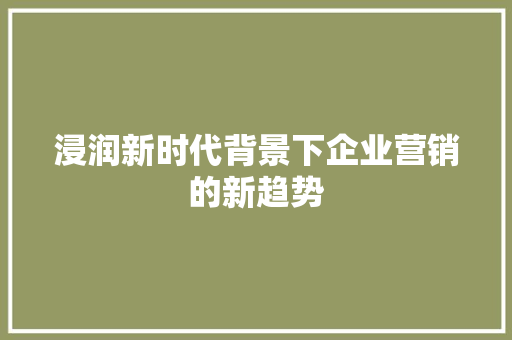 浸润新时代背景下企业营销的新趋势