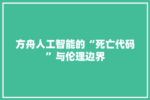 方舟人工智能的“死亡代码”与伦理边界  第1张