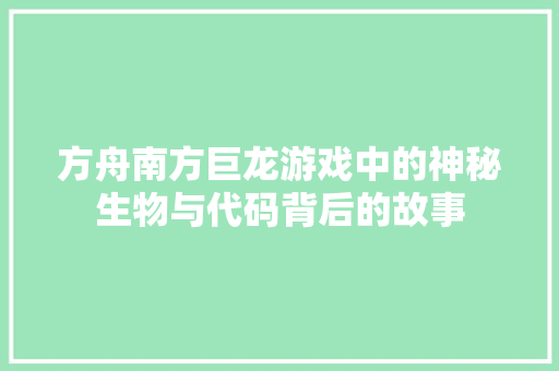 方舟南方巨龙游戏中的神秘生物与代码背后的故事