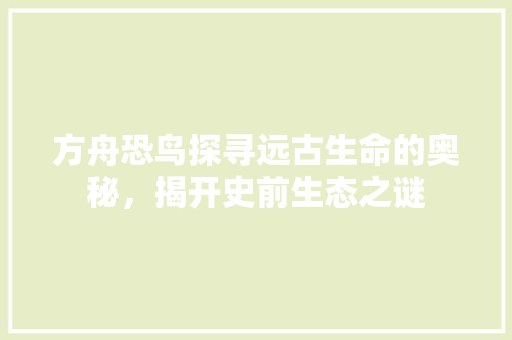 方舟恐鸟探寻远古生命的奥秘，揭开史前生态之谜