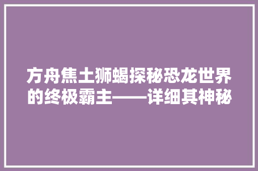 方舟焦土狮蝎探秘恐龙世界的终极霸主——详细其神秘代码