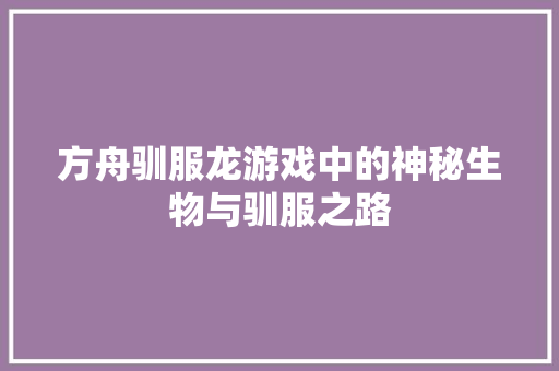 方舟驯服龙游戏中的神秘生物与驯服之路