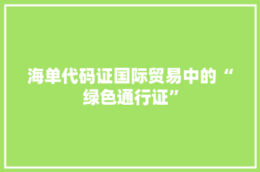 海单代码证国际贸易中的“绿色通行证”