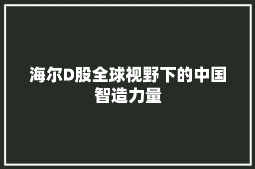 海尔D股全球视野下的中国智造力量
