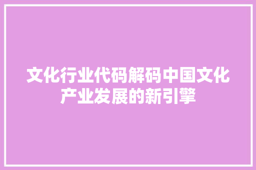 文化行业代码解码中国文化产业发展的新引擎