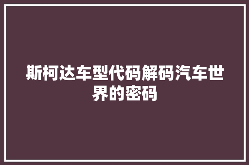 斯柯达车型代码解码汽车世界的密码