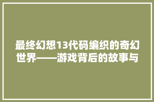 最终幻想13代码编织的奇幻世界——游戏背后的故事与魅力