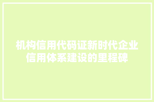 机构信用代码证新时代企业信用体系建设的里程碑