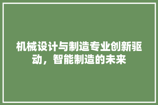 机械设计与制造专业创新驱动，智能制造的未来