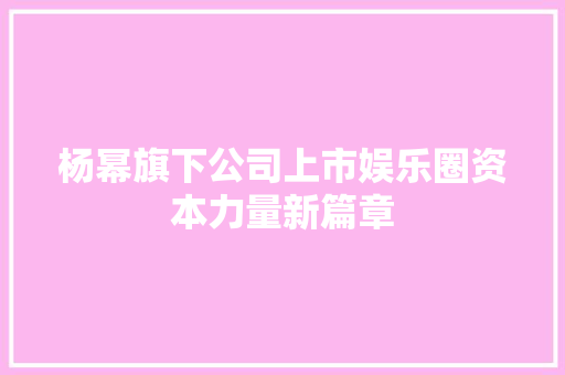 杨幂旗下公司上市娱乐圈资本力量新篇章