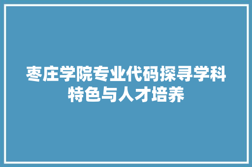 枣庄学院专业代码探寻学科特色与人才培养