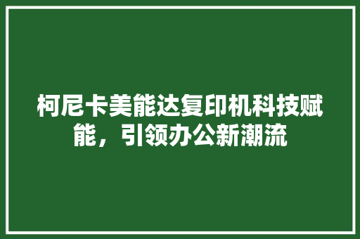 柯尼卡美能达复印机科技赋能，引领办公新潮流