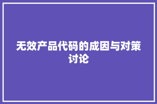 无效产品代码的成因与对策讨论