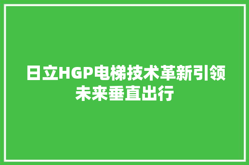 日立HGP电梯技术革新引领未来垂直出行