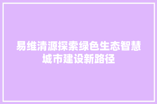 易维清源探索绿色生态智慧城市建设新路径