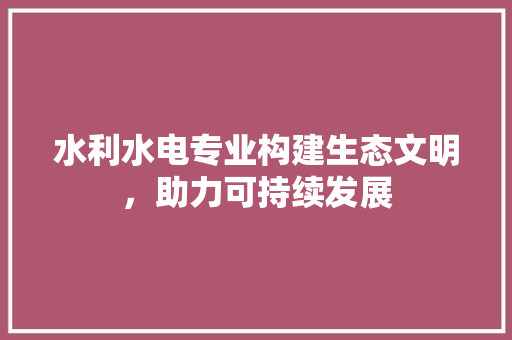 水利水电专业构建生态文明，助力可持续发展