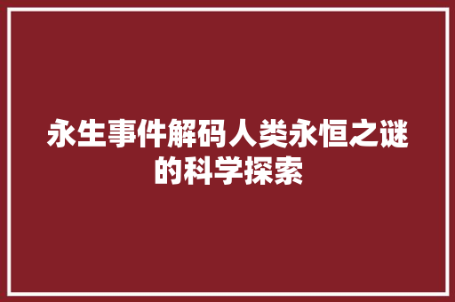 永生事件解码人类永恒之谜的科学探索