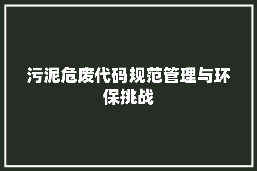 污泥危废代码规范管理与环保挑战