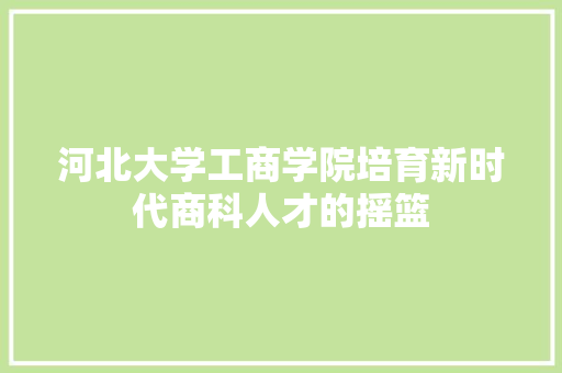 河北大学工商学院培育新时代商科人才的摇篮