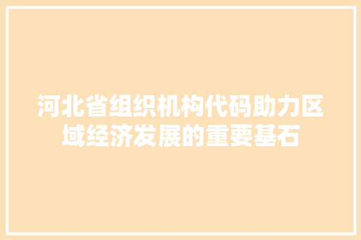 河北省组织机构代码助力区域经济发展的重要基石  第1张