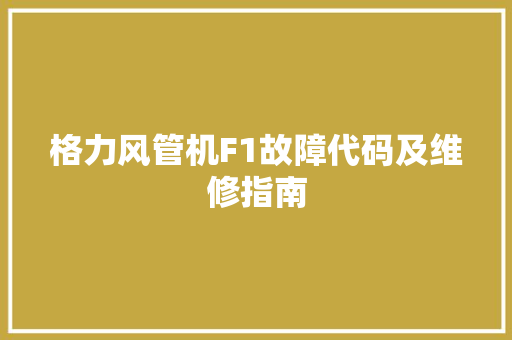 格力风管机F1故障代码及维修指南
