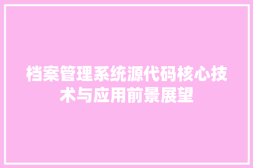 档案管理系统源代码核心技术与应用前景展望