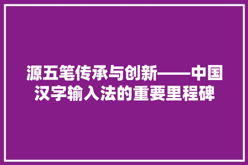 源五笔传承与创新——中国汉字输入法的重要里程碑