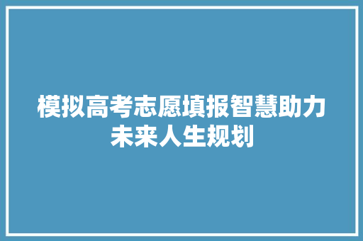 模拟高考志愿填报智慧助力未来人生规划