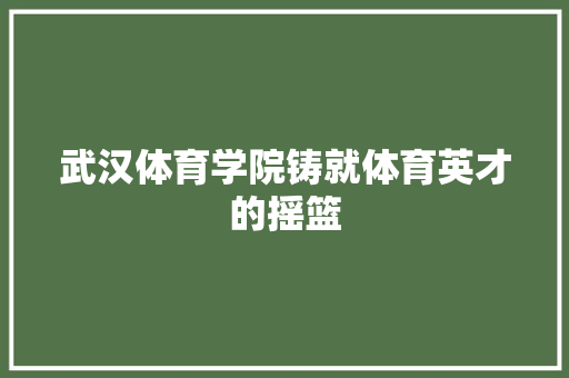 武汉体育学院铸就体育英才的摇篮