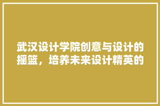 武汉设计学院创意与设计的摇篮，培养未来设计精英的殿堂
