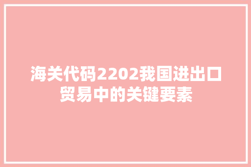 海关代码2202我国进出口贸易中的关键要素