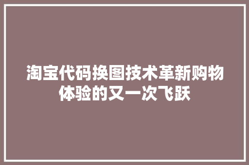 淘宝代码换图技术革新购物体验的又一次飞跃