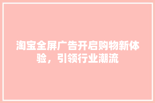 淘宝全屏广告开启购物新体验，引领行业潮流