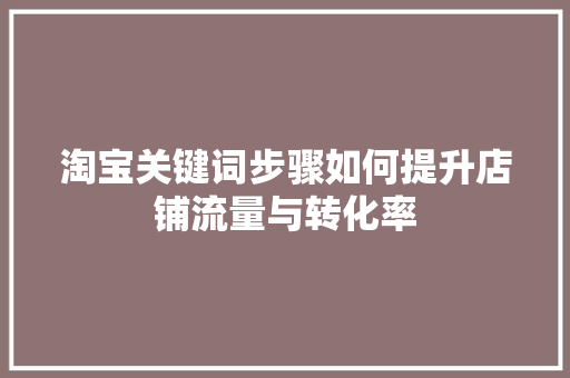 淘宝关键词步骤如何提升店铺流量与转化率