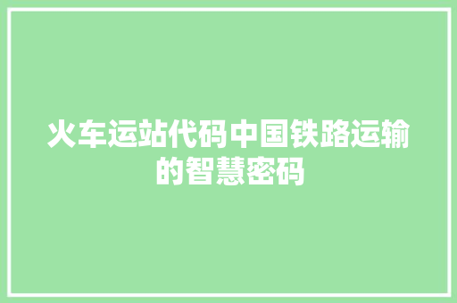 火车运站代码中国铁路运输的智慧密码