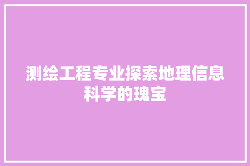 测绘工程专业探索地理信息科学的瑰宝