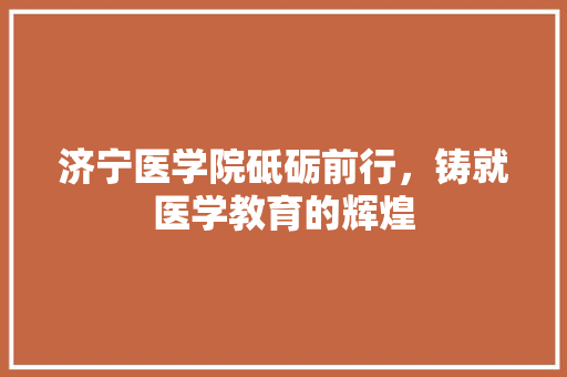 济宁医学院砥砺前行，铸就医学教育的辉煌
